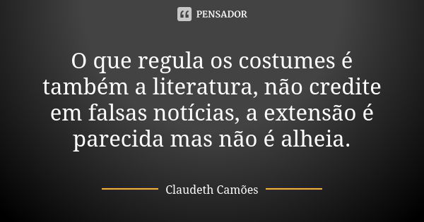 O que regula os costumes é também a literatura, não credite em falsas notícias, a extensão é parecida mas não é alheia.... Frase de Claudeth Camões.