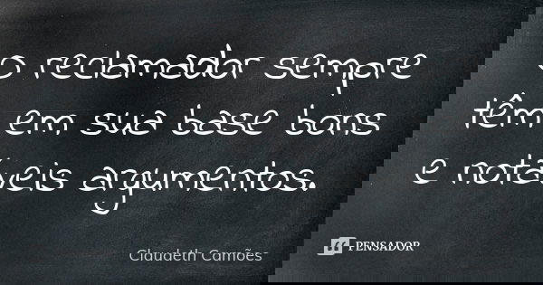 O reclamador sempre têm em sua base bons e notáveis argumentos.... Frase de Claudeth Camões.