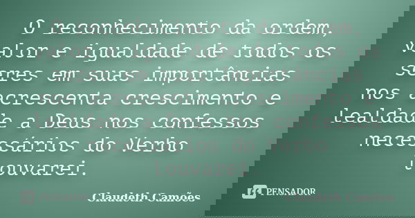 O reconhecimento da ordem, valor e igualdade de todos os seres em suas importâncias nos acrescenta crescimento e lealdade a Deus nos confessos necessários do Ve... Frase de Claudeth Camoes.