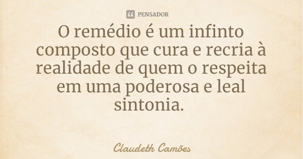 O remédio é um infinto composto que cura e recria à realidade de quem o respeita em uma poderosa e leal sintonia.... Frase de Claudeth Camões.