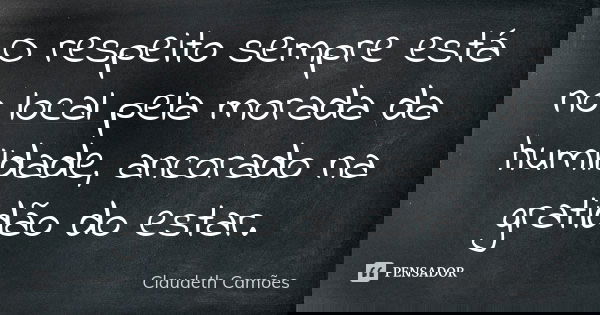 O respeito sempre está no local pela morada da humildade, ancorado na gratidão do estar.... Frase de Claudeth Camões.