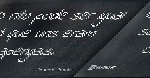 O rito pode ser igual só que uns eram capenga.s.... Frase de Claudeth Camões.