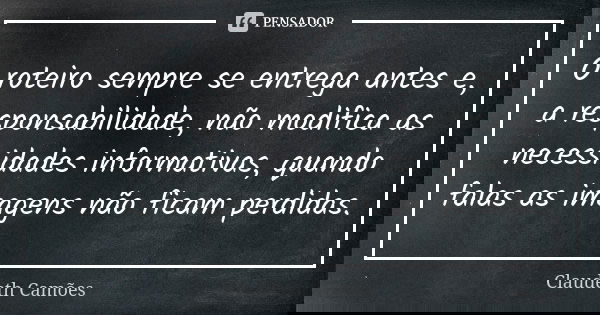O roteiro sempre se entrega antes e, a responsabilidade, não modifica as necessidades informativas, quando falas as imagens não ficam perdidas.... Frase de Claudeth Camões.
