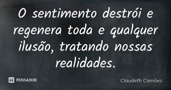 O sentimento destrói e regenera toda e qualquer ilusão, tratando nossas realidades.... Frase de Claudeth Camões.