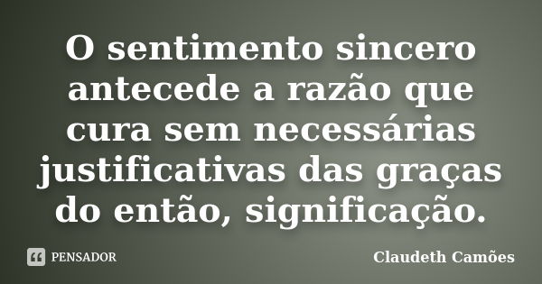 O sentimento sincero antecede a razão que cura sem necessárias justificativas das graças do então, significação.... Frase de Claudeth Camões.