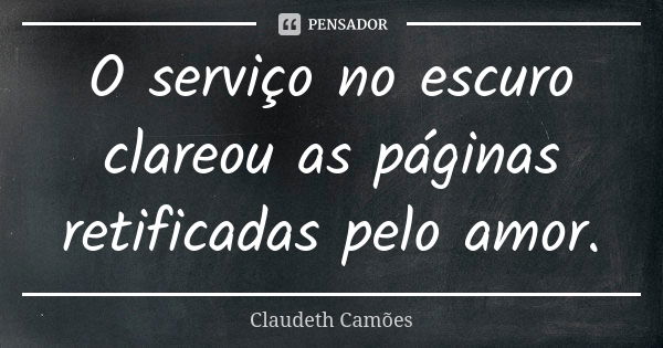 O serviço no escuro clareou as páginas retificadas pelo amor.... Frase de Claudeth Camões.