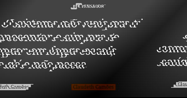 O sistema não veio pra ti aposentar e sim pra te comungar em longa escala, saúde dá e não passa.... Frase de Claudeth Camões.