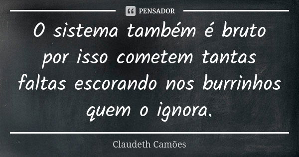 O sistema também é bruto por isso cometem tantas faltas escorando nos burrinhos quem o ignora.... Frase de Claudeth Camões.