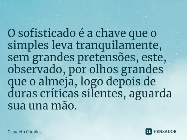 ⁠O sofisticado é a chave que o simples leva tranquilamente, sem grandes pretensões, este, observado, por olhos grandes que o almeja, logo depois de duras crític... Frase de Claudeth Camões.