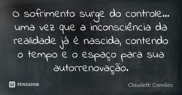 O sofrimento surge do controle... uma vez que a inconsciência da realidade já é nascida, contendo o tempo e o espaço para sua autorrenovação.... Frase de Claudeth Camões.