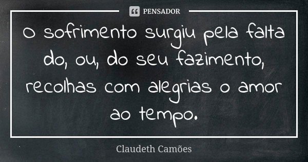 O sofrimento surgiu pela falta do, ou, do seu fazimento, recolhas com alegrias o amor ao tempo.... Frase de Claudeth Camões.