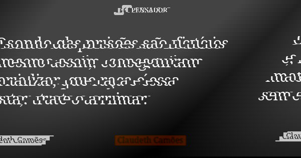 O sonho das prisões são fictícios e, mesmo assim, conseguiram materializar, que raça é essa sem estar, trate o arrimar.... Frase de Claudeth Camões.