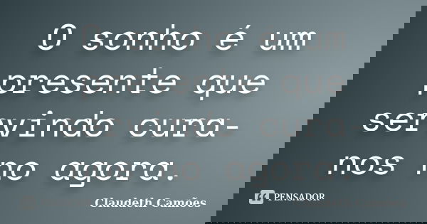 O sonho é um presente que servindo cura-nos no agora.... Frase de Claudeth Camões.