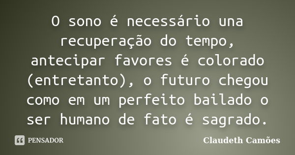 O sono é necessário una recuperação do tempo, antecipar favores é colorado (entretanto), o futuro chegou como em um perfeito bailado o ser humano de fato é sagr... Frase de Claudeth Camões.