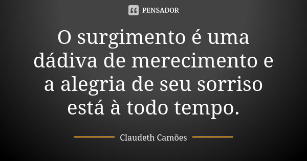 O surgimento é uma dádiva de merecimento e a alegria de seu sorriso está à todo tempo.... Frase de Claudeth Camões.