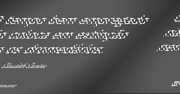 O tempo bem empregado não coloca em extinção nem os dromedários.... Frase de Claudeth Camões.
