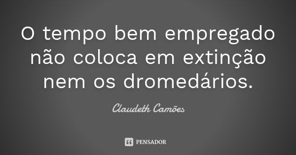 O tempo bem empregado não coloca em extinção nem os dromedários.... Frase de Claudeth Camões.