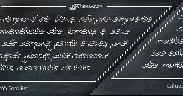 O tempo é de Deus, não pra simplistas conveniências dos homens, e, seus moldes são sempre, gentis e leves, prá boa educação vigorar, pela harmonia das multidões... Frase de Claudeth Camões.
