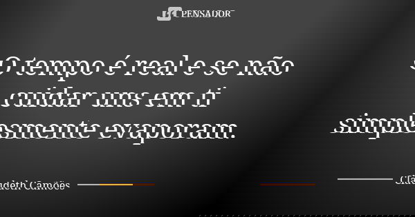 O tempo é real e se não cuidar uns em ti simplesmente evaporam.... Frase de Claudeth Camões.