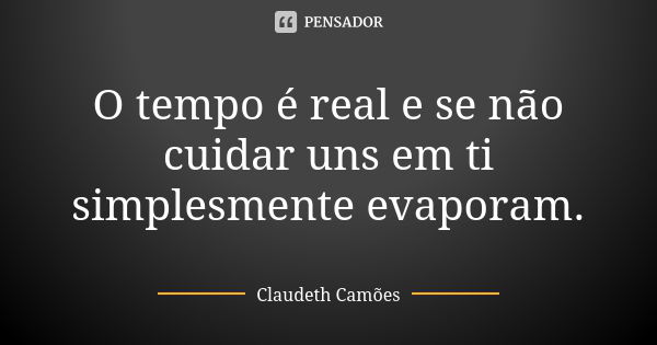 O tempo é real e se não cuidar uns em ti simplesmente evaporam.... Frase de Claudeth Camões.