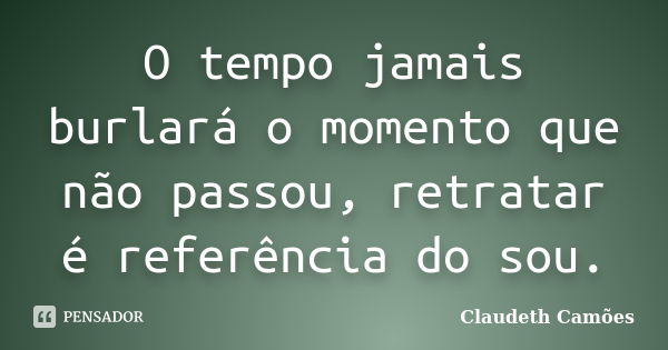 O tempo jamais burlará o momento que não passou, retratar é referência do sou.... Frase de Claudeth Camões.