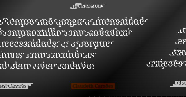 O tempo não apaga a intensidade do compartilhar com sabedoria as necessidades, e, o porque tratamos, com carinho as criações do bem viver coletivo.... Frase de Claudeth Camões.