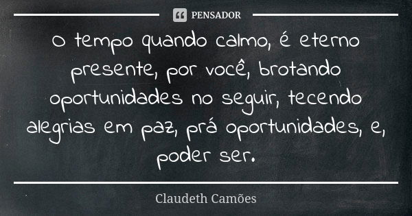 O tempo quando calmo, é eterno presente, por você, brotando oportunidades no seguir, tecendo alegrias em paz, prá oportunidades, e, poder ser.... Frase de Claudeth Camões.