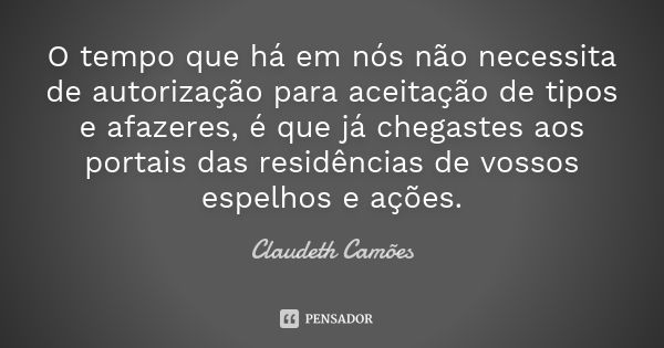 O tempo que há em nós não necessita de autorização para aceitação de tipos e afazeres, é que já chegastes aos portais das residências de vossos espelhos e ações... Frase de Claudeth Camões.