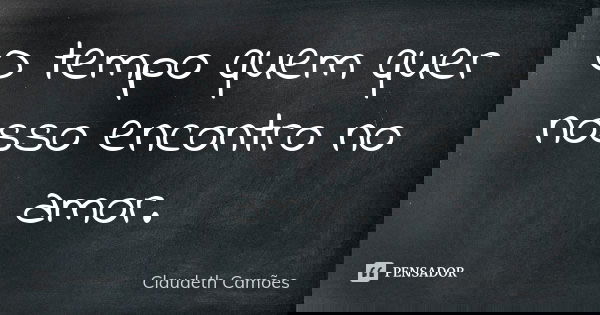 O tempo quem quer nosso encontro no amor.... Frase de Claudeth Camões.
