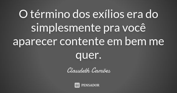 O término dos exílios era do simplesmente pra você aparecer contente em bem me quer.... Frase de Claudeth Camões.