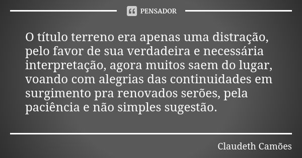 O título terreno era apenas uma distração, pelo favor de sua verdadeira e necessária interpretação, agora muitos saem do lugar, voando com alegrias das continui... Frase de Claudeth Camões.