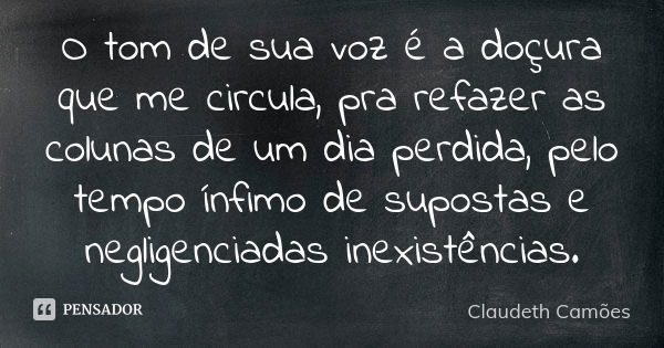 O tom de sua voz é a doçura que me circula, pra refazer as colunas de um dia perdida, pelo tempo ínfimo de supostas e negligenciadas inexistências.... Frase de Claudeth Camões.