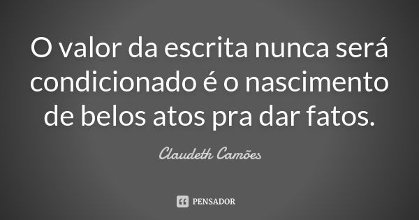 O valor da escrita nunca será condicionado é o nascimento de belos atos pra dar fatos.... Frase de Claudeth Camões.