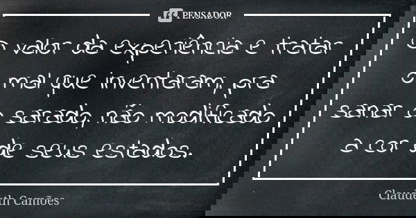 O valor da experiência e tratar o mal que inventaram, pra sanar o sarado, não modificado a cor de seus estados.... Frase de Claudeth Camões.