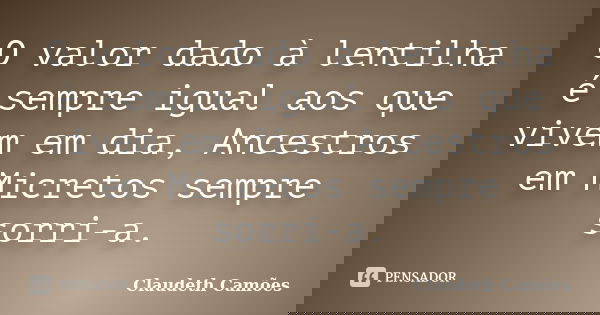 O valor dado à lentilha é sempre igual aos que vivem em dia, Ancestros em Micretos sempre sorri-a.... Frase de Claudeth Camões.