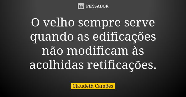 O velho sempre serve quando as edificações não modificam às acolhidas retificações.... Frase de Claudeth Camões.