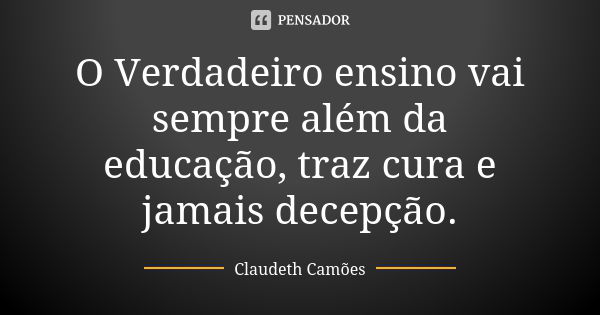 O Verdadeiro ensino vai sempre além da educação, traz cura e jamais decepção.... Frase de Claudeth Camões.