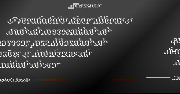 O verdadeiro fazer liberta o todo da necessidade de aparecer, pra liberdade de bençãos, e, inteirezas da unidade do ser... Frase de Claudeth Camões.