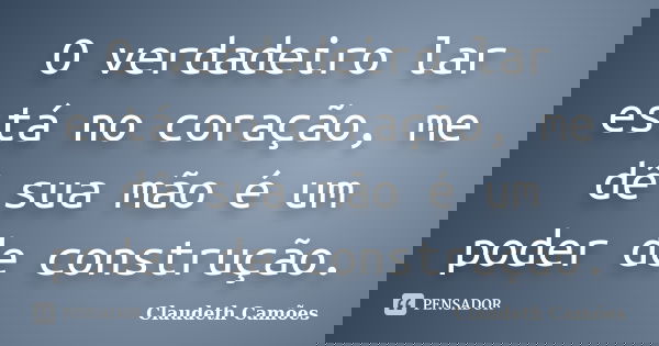 O verdadeiro lar está no coração, me dê sua mão é um poder de construção.... Frase de Claudeth Camões.
