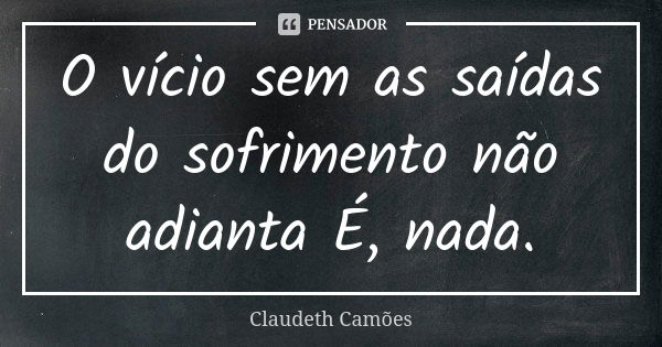 O vício sem as saídas do sofrimento não adianta É, nada.... Frase de Claudeth Camões.