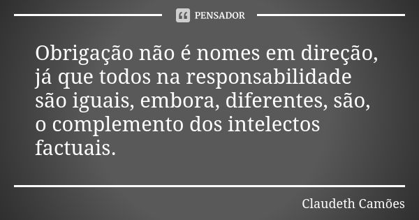 Obrigação não é nomes em direção, já que todos na responsabilidade são iguais, embora, diferentes, são, o complemento dos intelectos factuais.... Frase de Claudeth Camões.