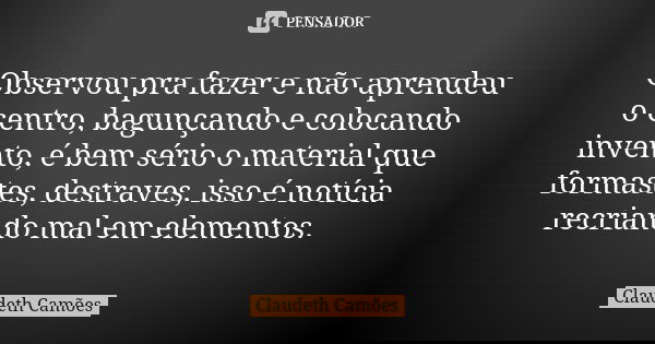 Observou pra fazer e não aprendeu o centro, bagunçando e colocando invento, é bem sério o material que formastes, destraves, isso é notícia recriando mal em ele... Frase de Claudeth Camões.