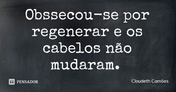 Obssecou-se por regenerar e os cabelos não mudaram.... Frase de Claudeth Camões.