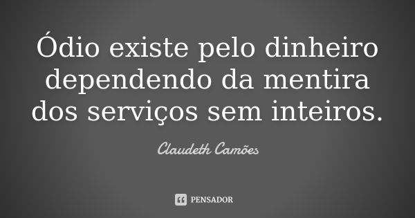 Ódio existe pelo dinheiro dependendo da mentira dos serviços sem inteiros.... Frase de Claudeth Camões.