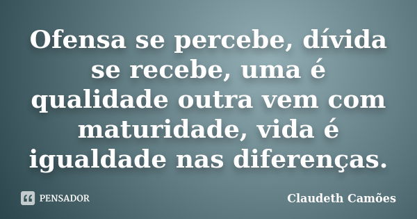 Ofensa se percebe, dívida se recebe, uma é qualidade outra vem com maturidade, vida é igualdade nas diferenças.... Frase de Claudeth Camões.