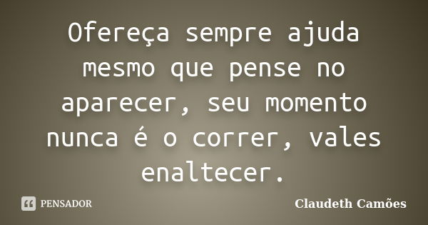 Ofereça sempre ajuda mesmo que pense no aparecer, seu momento nunca é o correr, vales enaltecer.... Frase de Claudeth Camões.