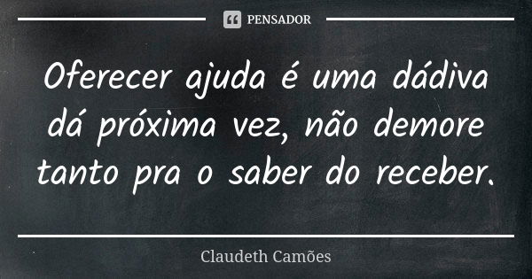 Oferecer ajuda é uma dádiva dá próxima vez, não demore tanto pra o saber do receber.... Frase de Claudeth Camões.