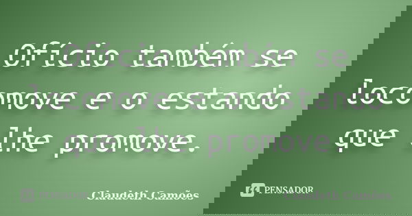 Ofício também se locomove e o estando que lhe promove.... Frase de Claudeth Camões.