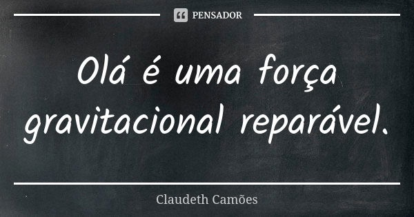 Olá é uma força gravitacional reparável.... Frase de Claudeth Camões.