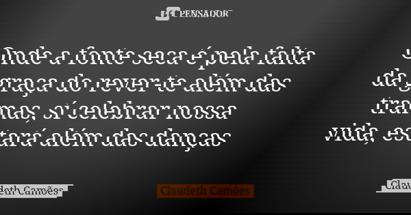 Onde a fonte seca é pela falta da graça do rever-te além das tramas, sí celebrar nossa vida, estará além das danças... Frase de Claudeth Camões.